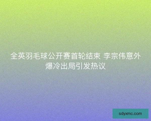 全英羽毛球公开赛首轮结束 李宗伟意外爆冷出局引发热议