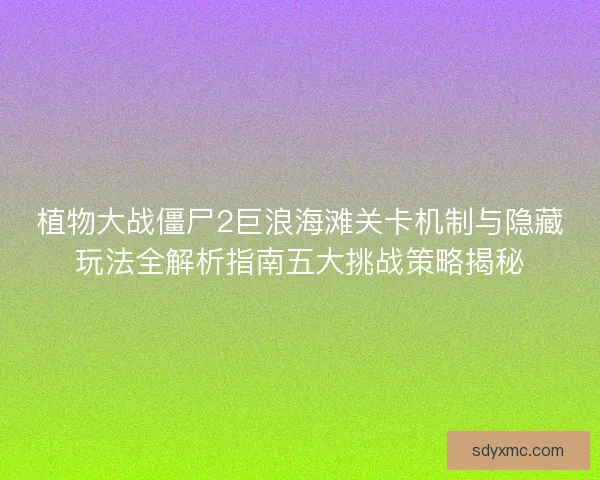 植物大战僵尸2巨浪海滩关卡机制与隐藏玩法全解析指南五大挑战策略揭秘
