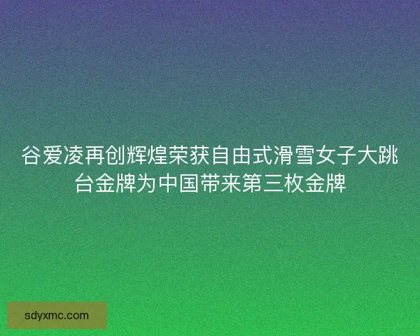 谷爱凌再创辉煌荣获自由式滑雪女子大跳台金牌为中国带来第三枚金牌