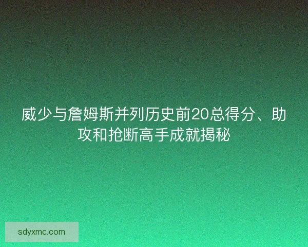 威少与詹姆斯并列历史前20总得分、助攻和抢断高手成就揭秘