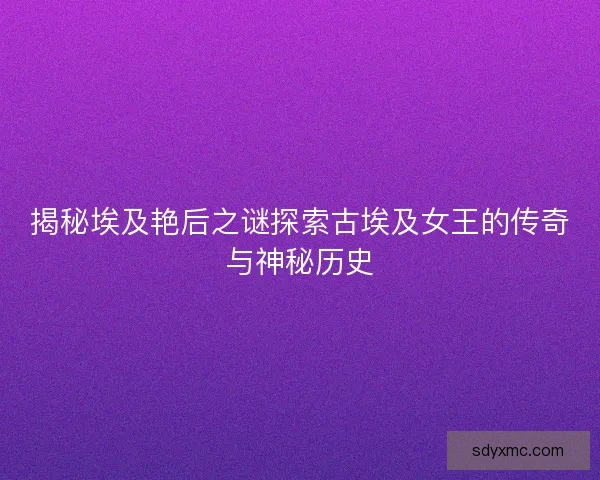 揭秘埃及艳后之谜探索古埃及女王的传奇与神秘历史