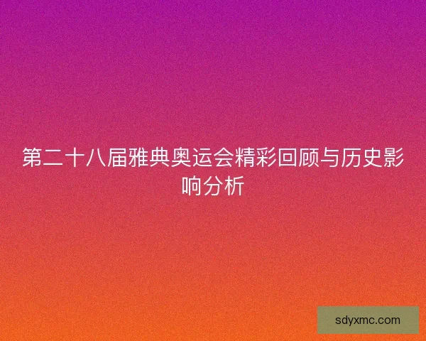第二十八届雅典奥运会精彩回顾与历史影响分析