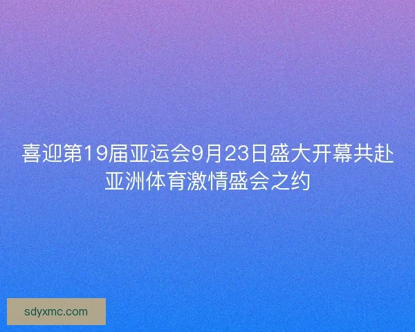喜迎第19届亚运会9月23日盛大开幕共赴亚洲体育激情盛会之约