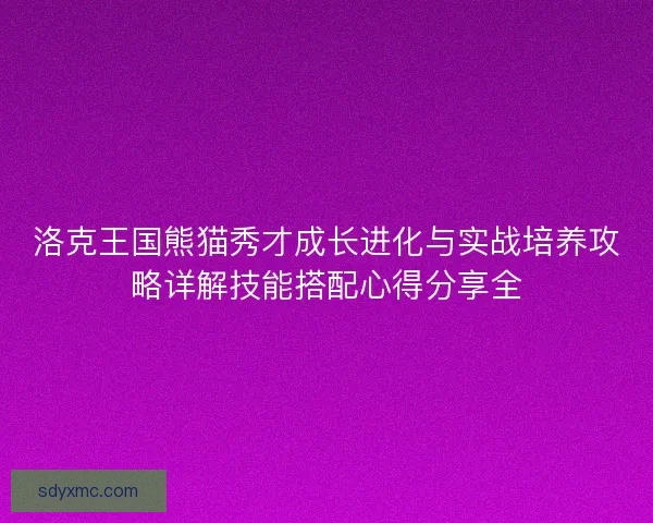洛克王国熊猫秀才成长进化与实战培养攻略详解技能搭配心得分享全