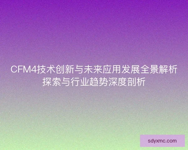 CFM4技术创新与未来应用发展全景解析探索与行业趋势深度剖析