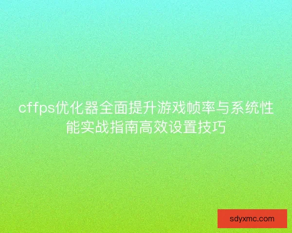 cffps优化器全面提升游戏帧率与系统性能实战指南高效设置技巧